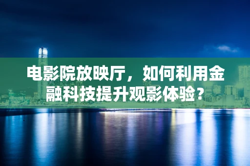 电影院放映厅，如何利用金融科技提升观影体验？
