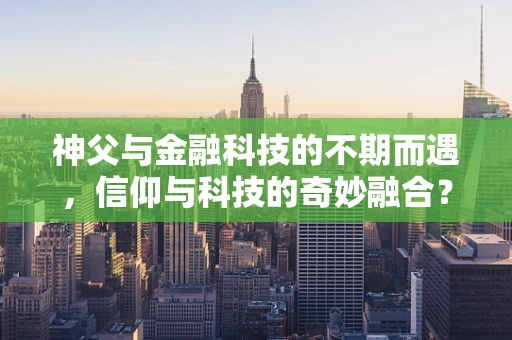 神父与金融科技的不期而遇，信仰与科技的奇妙融合？