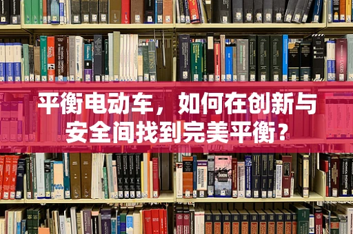 平衡电动车，如何在创新与安全间找到完美平衡？