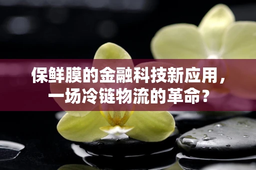 保鲜膜的金融科技新应用，一场冷链物流的革命？