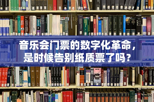 音乐会门票的数字化革命，是时候告别纸质票了吗？