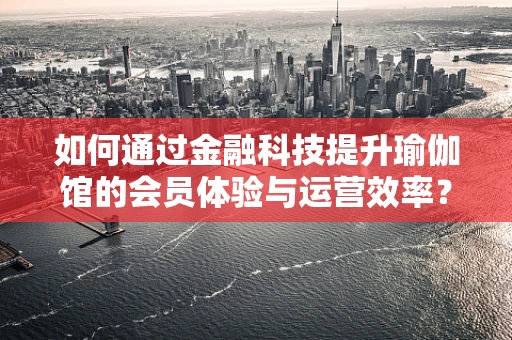 如何通过金融科技提升瑜伽馆的会员体验与运营效率？