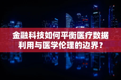 金融科技如何平衡医疗数据利用与医学伦理的边界？