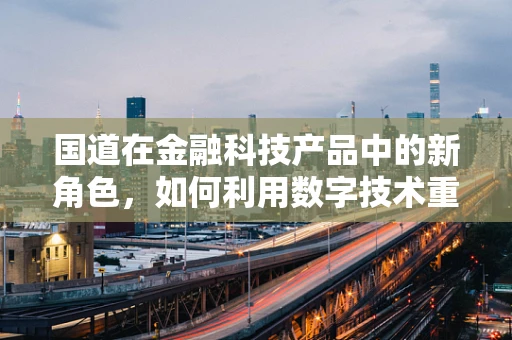 国道在金融科技产品中的新角色，如何利用数字技术重塑公路经济？