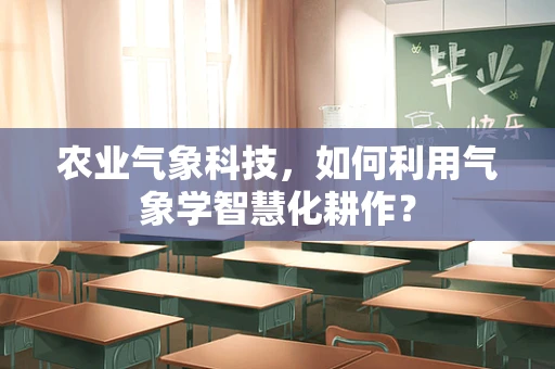 农业气象科技，如何利用气象学智慧化耕作？