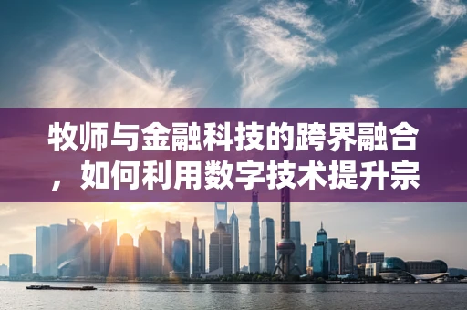 牧师与金融科技的跨界融合，如何利用数字技术提升宗教服务体验？