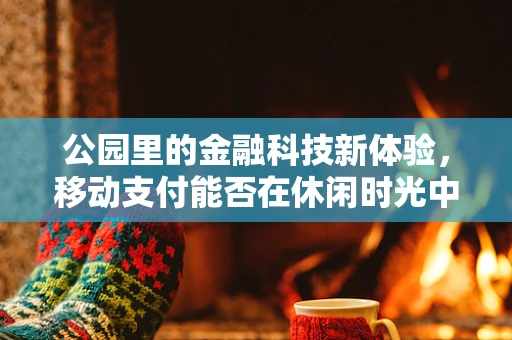 公园里的金融科技新体验，移动支付能否在休闲时光中无感通行？