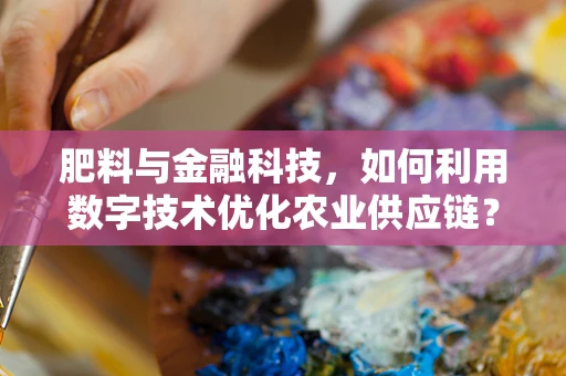 肥料与金融科技，如何利用数字技术优化农业供应链？