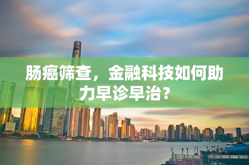 肠癌筛查，金融科技如何助力早诊早治？