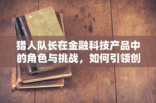 猎人队长在金融科技产品中的角色与挑战，如何引领创新与风险管理？