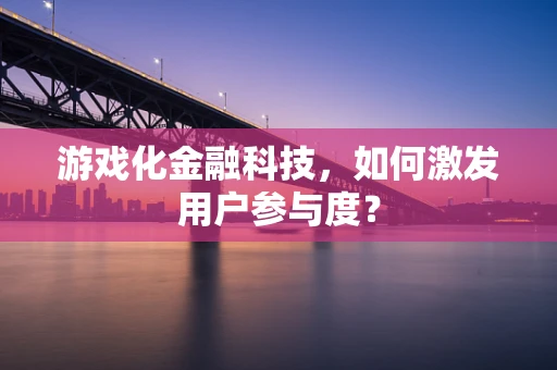 游戏化金融科技，如何激发用户参与度？
