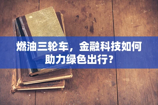 燃油三轮车，金融科技如何助力绿色出行？
