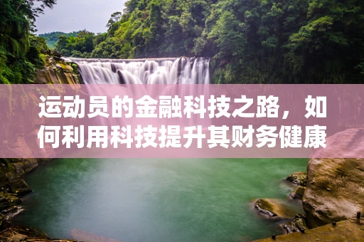 运动员的金融科技之路，如何利用科技提升其财务健康？