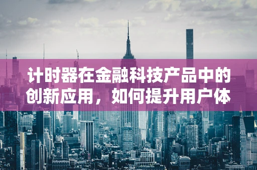 计时器在金融科技产品中的创新应用，如何提升用户体验与风险管理？