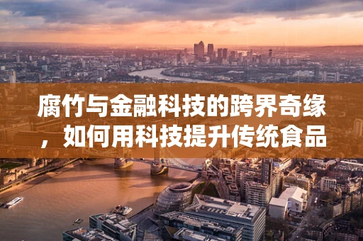 腐竹与金融科技的跨界奇缘，如何用科技提升传统食品的透明度与信任度？
