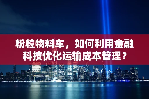 粉粒物料车，如何利用金融科技优化运输成本管理？