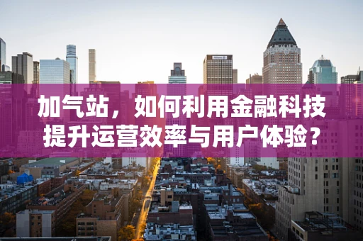 加气站，如何利用金融科技提升运营效率与用户体验？