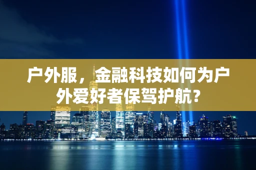 户外服，金融科技如何为户外爱好者保驾护航？