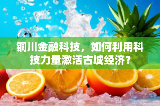 铜川金融科技，如何利用科技力量激活古城经济？