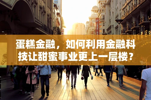 蛋糕金融，如何利用金融科技让甜蜜事业更上一层楼？