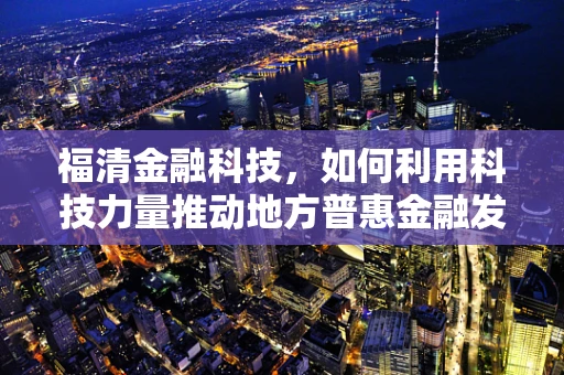 福清金融科技，如何利用科技力量推动地方普惠金融发展？