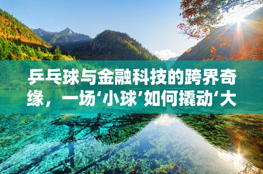 乒乓球与金融科技的跨界奇缘，一场‘小球’如何撬动‘大市场’的探索？