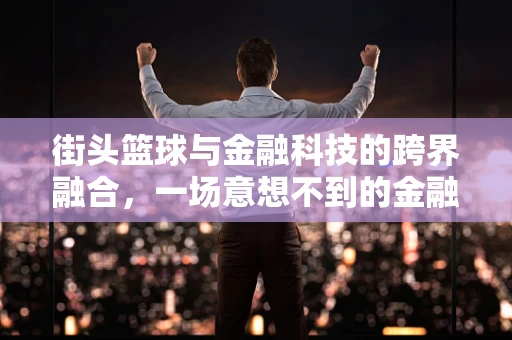 街头篮球与金融科技的跨界融合，一场意想不到的金融创新风暴？