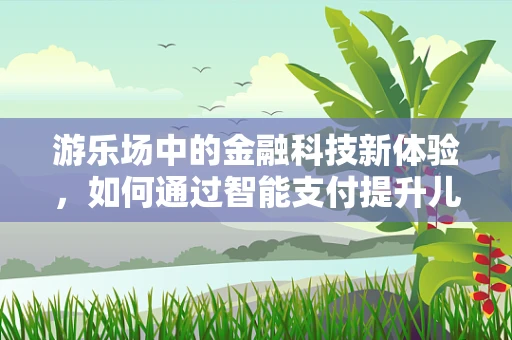 游乐场中的金融科技新体验，如何通过智能支付提升儿童安全与乐趣？