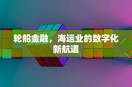 轮船金融，海运业的数字化新航道