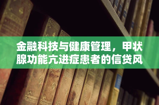 金融科技与健康管理，甲状腺功能亢进症患者的信贷风险评估新视角？