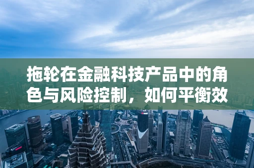 拖轮在金融科技产品中的角色与风险控制，如何平衡效率与安全？