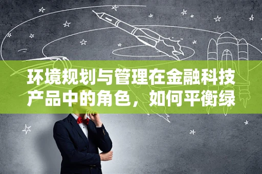 环境规划与管理在金融科技产品中的角色，如何平衡绿色创新与经济效益？