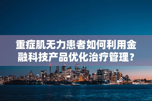 重症肌无力患者如何利用金融科技产品优化治疗管理？