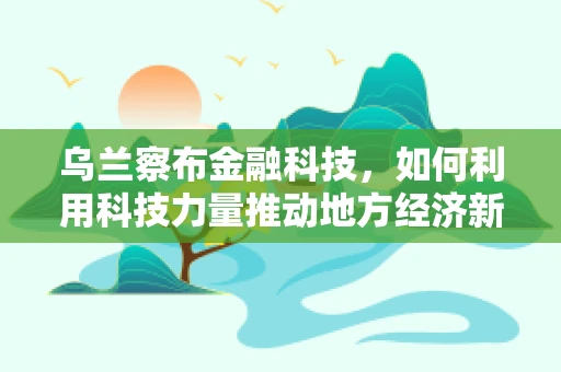 乌兰察布金融科技，如何利用科技力量推动地方经济新增长？