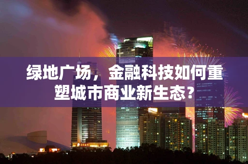 绿地广场，金融科技如何重塑城市商业新生态？