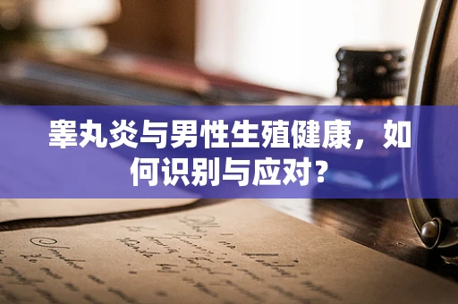 睾丸炎与男性生殖健康，如何识别与应对？