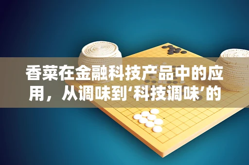 香菜在金融科技产品中的应用，从调味到‘科技调味’的跨界探索？