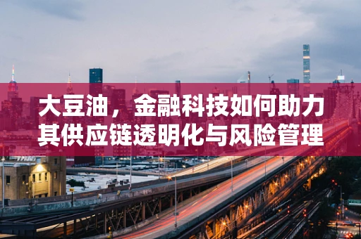 大豆油，金融科技如何助力其供应链透明化与风险管理？