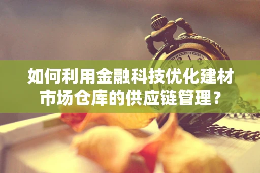 如何利用金融科技优化建材市场仓库的供应链管理？