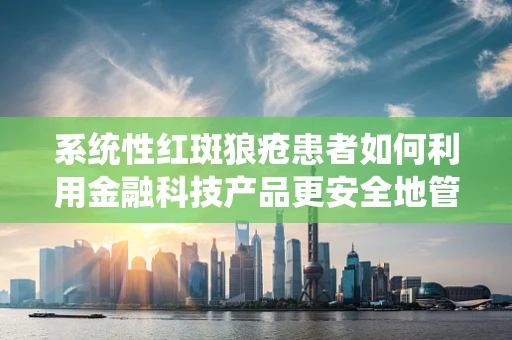 系统性红斑狼疮患者如何利用金融科技产品更安全地管理财务？