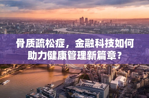 骨质疏松症，金融科技如何助力健康管理新篇章？