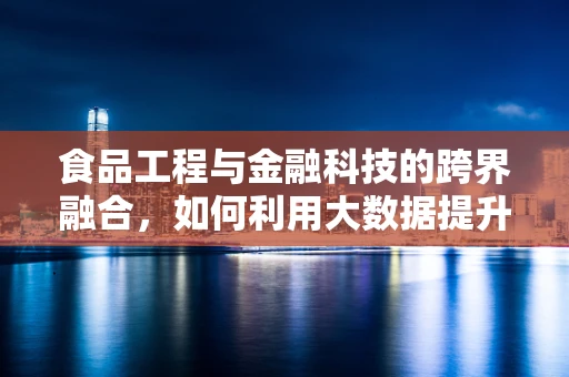 食品工程与金融科技的跨界融合，如何利用大数据提升食品安全？