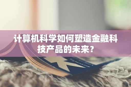 计算机科学如何塑造金融科技产品的未来？