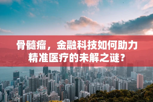 骨髓瘤，金融科技如何助力精准医疗的未解之谜？