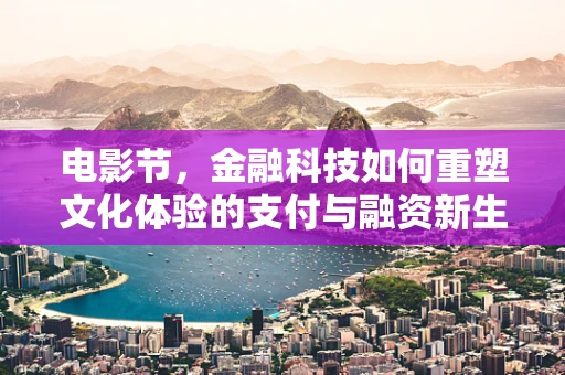 电影节，金融科技如何重塑文化体验的支付与融资新生态？