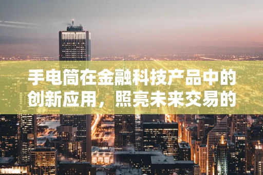 手电筒在金融科技产品中的创新应用，照亮未来交易的新路径？
