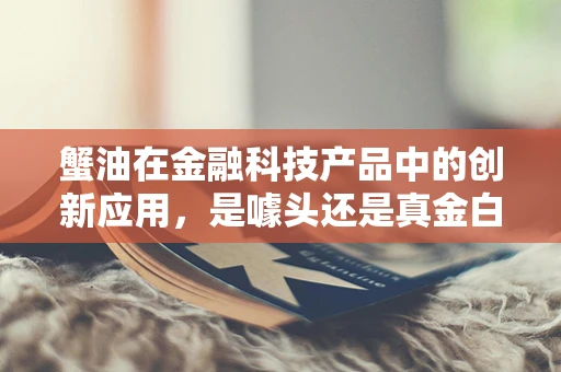 蟹油在金融科技产品中的创新应用，是噱头还是真金白银的增值点？