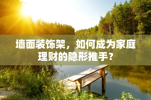 墙面装饰架，如何成为家庭理财的隐形推手？
