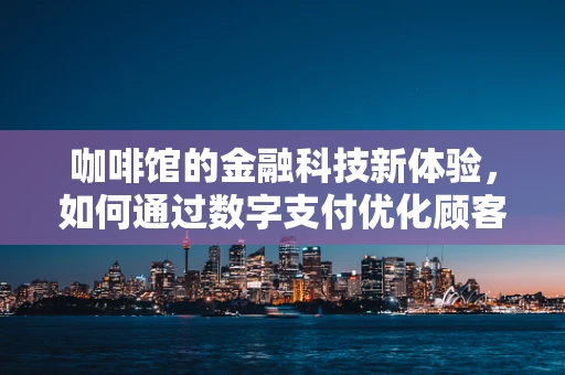 咖啡馆的金融科技新体验，如何通过数字支付优化顾客体验？