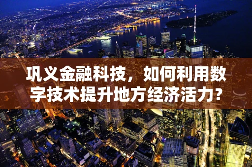 巩义金融科技，如何利用数字技术提升地方经济活力？